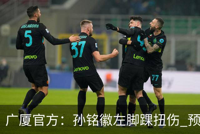 广厦官方：孙铭徽左脚踝扭伤 预计缺阵4-6周